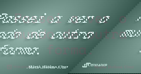 Passei a ver o mundo de outra forma.... Frase de Maria Helena Cruz.