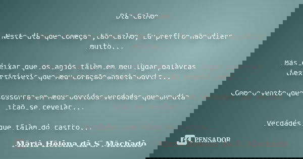 Dia Calmo Neste dia que começa ,tão calmo, Eu prefiro não dizer muito... Mas deixar que os anjos falem em meu lugar palavras inexprimíveis que meu coração ansei... Frase de Maria Helena da S. Machado.