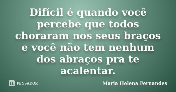 Difícil é quando você percebe que todos choraram nos seus braços e você não tem nenhum dos abraços pra te acalentar.... Frase de Maria Helena Fernandes.