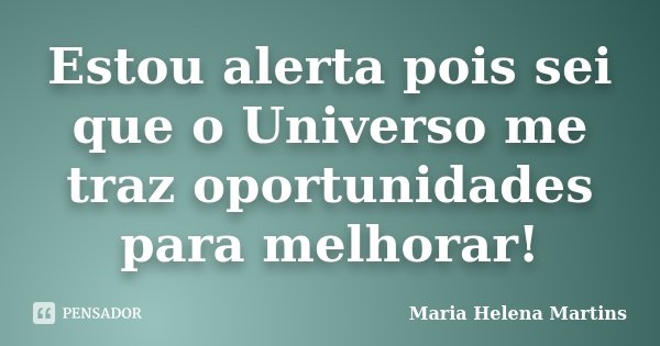 Estou alerta pois sei que o Universo me traz oportunidades para melhorar!... Frase de Maria Helena Martins.