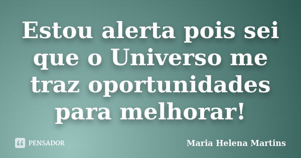 Estou alerta pois sei que o Universo me traz oportunidades para melhorar!... Frase de Maria Helena Martins.