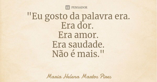 "Eu gosto da palavra era.
Era dor. Era amor.
Era saudade.
Não é mais."... Frase de Maria Helena Martos Pires.