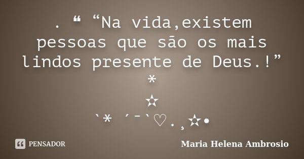 . ❝ “Na vida,existem pessoas que são os mais lindos presente de Deus.!” * ✫ `* ´¯`♡.¸✫•... Frase de Maria Helena Ambrósio. ..