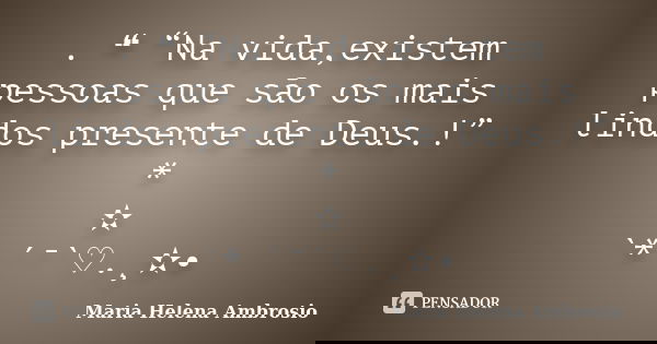 . ❝ “Na vida,existem pessoas que são os mais lindos presente de Deus.!” * ✫ `* ´¯`♡.¸✫•... Frase de Maria Helena Ambrósio. ..
