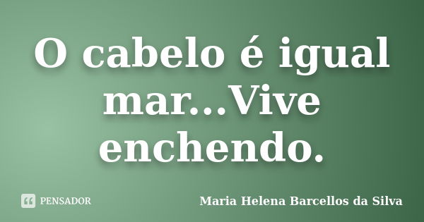 O cabelo é igual mar...Vive enchendo.... Frase de Maria Helena Barcellos da Silva.