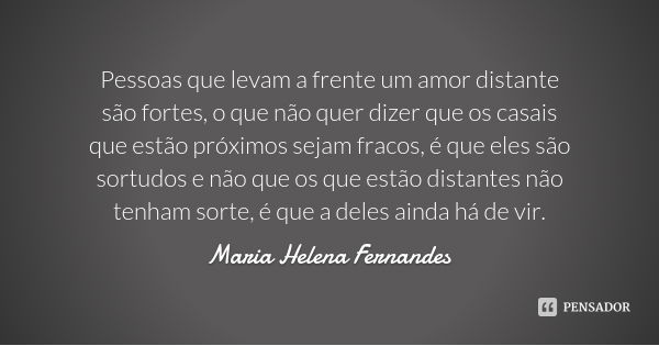 Pessoas que levam a frente um amor distante são fortes, o que não quer dizer que os casais que estão próximos sejam fracos, é que eles são sortudos e não que os... Frase de Maria Helena Fernandes.