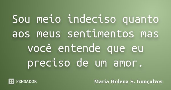 Sou meio indeciso quanto aos meus sentimentos mas você entende que eu preciso de um amor.... Frase de Maria Helena S. Gonçalves.