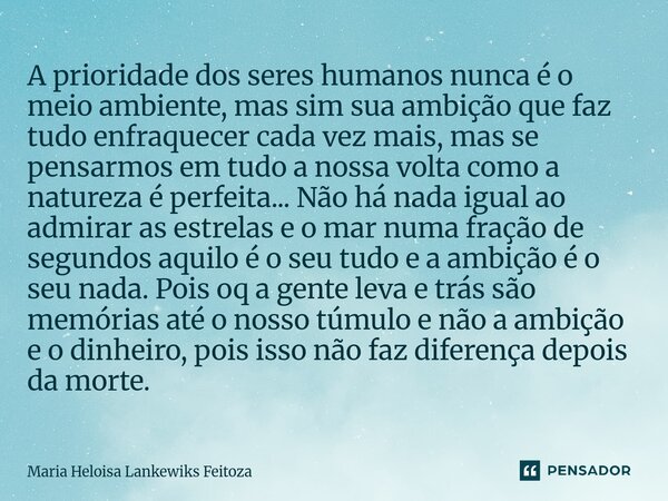 A prioridade dos seres humanos nunca é o meio ambiente, mas sim sua ambição que faz tudo enfraquecer cada vez mais, mas se pensarmos em tudo a nossa volta como ... Frase de Maria Heloisa Lankewiks Feitoza.