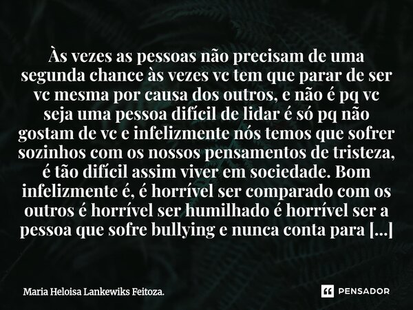 Às vezes as pessoas não precisam de uma segunda chance às vezes vc tem que parar de ser vc mesma por causa dos outros, e não é pq vc seja uma pessoa difícil de... Frase de Maria Heloisa Lankewiks Feitoza..