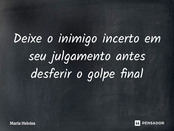 ⁠Deixe o inimigo incerto em seu julgamento antes desferir o golpe final... Frase de Maria Heloisa.