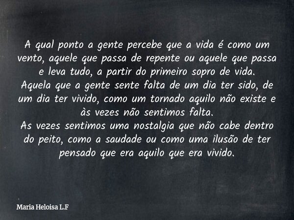 A qual ponto a gente percebe que a vida é como um vento, aquele que passa de repente ou aquele que passa e leva tudo, a partir do primeiro sopro de vida. Aquel... Frase de Maria Heloisa L.F.