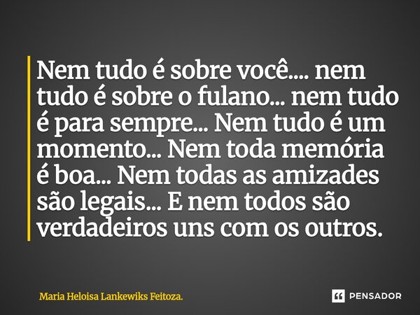 Nem tudo é sobre você.... nem tudo é sobre o fulano...⁠ nem tudo é para sempre... Nem tudo é um momento... Nem toda memória é boa... Nem todas as amizades são l... Frase de Maria Heloisa Lankewiks Feitoza..