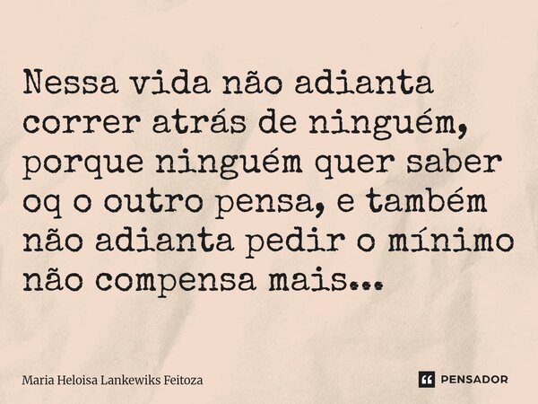 Nessa vida não adianta correr atrás de ninguém, porque ninguém quer saber oq o outro pensa, e também não adianta pedir o mínimo não compensa mais...⁠... Frase de Maria Heloisa Lankewiks Feitoza.