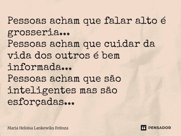 ⁠Pessoas acham que falar alto é grosseria... Pessoas acham que cuidar da vida dos outros é bem informada... Pessoas acham que são inteligentes mas são esforçada... Frase de Maria Heloisa Lankewiks Feitoza.