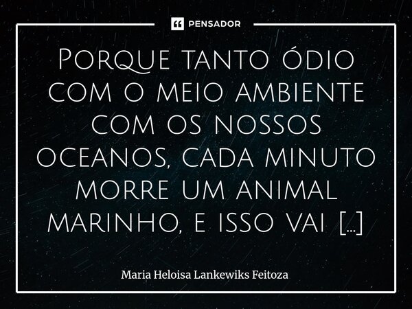 Porque tanto ódio com o meio ambiente com os nossos oceanos, cada minuto morre um animal marinho, e isso vai acontecer até o ser humano parar de pensar em guerr... Frase de Maria Heloisa Lankewiks Feitoza.