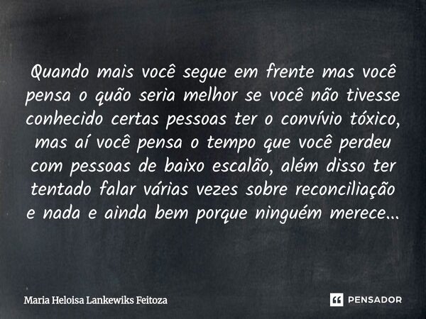 Quando mais você segue em frente mas você pensa o quão seria melhor se você não tivesse conhecido certas pessoas ter o convívio tóxico, mas aí você pensa o tem... Frase de Maria Heloisa Lankewiks Feitoza.