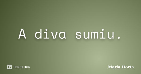 A diva sumiu.... Frase de Maria Horta.