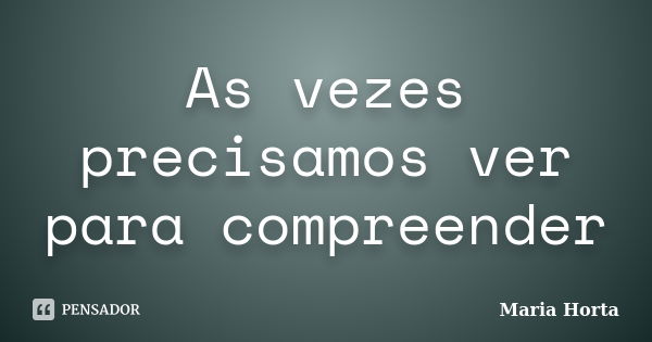 As vezes precisamos ver para compreender... Frase de Maria Horta.