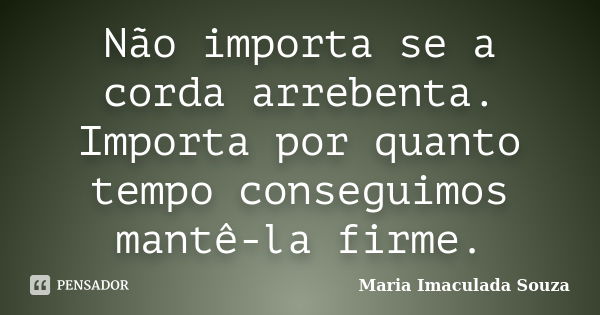 Não importa se a corda arrebenta. Importa por quanto tempo conseguimos mantê-la firme.... Frase de Maria Imaculada Souza.