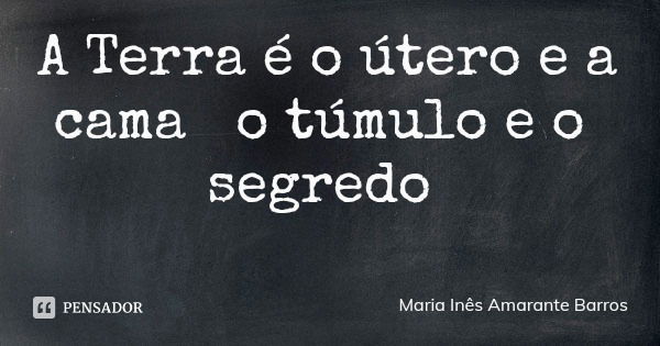 A Terra é o útero e a cama o túmulo e o segredo... Frase de Maria Inês Amarante Barros.