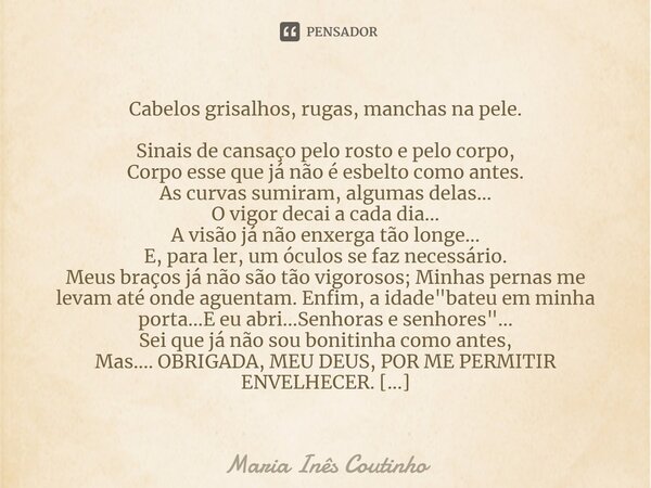 Cabelos grisalhos, rugas, manchas na pele. Sinais de cansaço pelo rosto e pelo corpo, Corpo esse que já não é esbelto como antes. As curvas sumiram, algumas del... Frase de Maria Inês Coutinho.