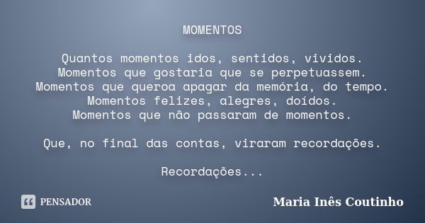 MOMENTOS Quantos momentos idos, sentidos, vividos. Momentos que gostaria que se perpetuassem. Momentos que queroa apagar da memória, do tempo. Momentos felizes,... Frase de Maria Inês Coutinho.