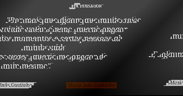 "Por mais que digam que muita coisa vivida valeu à pena, queria apagar muitos momentos e certas pessoas da minha vida. E, algumas vezes, queria me apagar d... Frase de Maria Inês Coutinho.