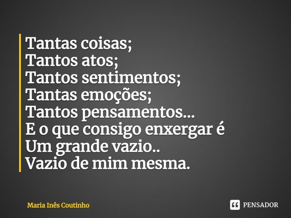 ⁠Tantas coisas; Tantos atos; Tantos sentimentos; Tantas emoções; Tantos pensamentos... E o que consigo enxergar é Um grande vazio.. Vazio de mim mesma.... Frase de Maria Inês Coutinho.