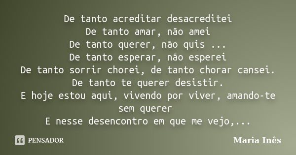 De tanto acreditar desacreditei De tanto amar, não amei De tanto querer, não quis ... De tanto esperar, não esperei De tanto sorrir chorei, de tanto chorar cans... Frase de Maria Ines.