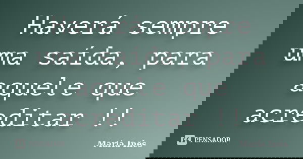 Haverá sempre uma saída, para aquele que acreditar !!... Frase de Maria Ines.