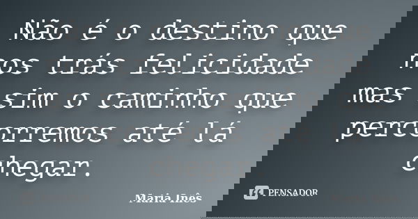Não é o destino que nos trás felicidade mas sim o caminho que percorremos até lá chegar.... Frase de Maria Inês.