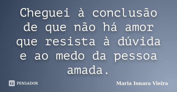 Cheguei à conclusão de que não há amor que resista à dúvida e ao medo da pessoa amada.... Frase de Maria Ionara Vieira.