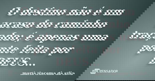 O destino não é um acaso do caminho traçado; é apenas uma ponte feita por DEUS...... Frase de maria iracema da silva.