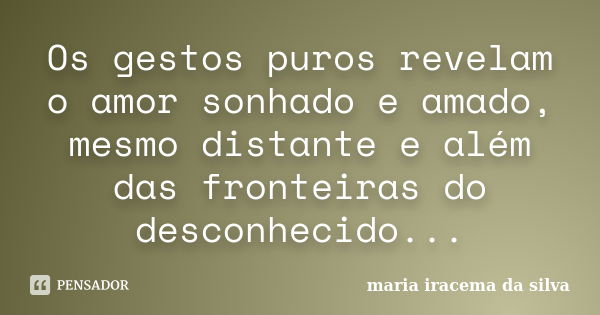 Os gestos puros revelam o amor sonhado e amado, mesmo distante e além das fronteiras do desconhecido...... Frase de maria iracema da silva.