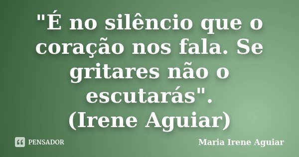 "É no silêncio que o coração nos fala. Se gritares não o escutarás". (Irene Aguiar)... Frase de Maria Irene Aguiar.