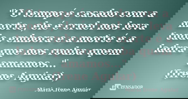 "O tempo é casado com a morte, ele é cruel nos leva tudo embora e a morte é a ladra que nos rouba quem amamos..." (Irene Aguiar)... Frase de Maria Irene Aguiar.