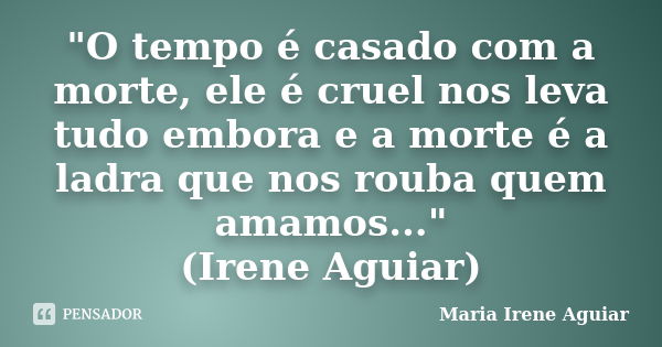 "O tempo é casado com a morte, ele é cruel nos leva tudo embora e a morte é a ladra que nos rouba quem amamos..." (Irene Aguiar)... Frase de Maria Irene Aguiar.