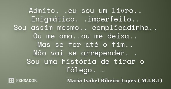 Admito. .eu sou um livro.. Enigmático. .imperfeito.. Sou assim mesmo.. complicadinha.. Ou me ama..ou me deixa.. Mas se for até o fim.. Não vai se arrepender. . ... Frase de Maria Isabel Ribeiro Lopes ( M.I.R.L ).