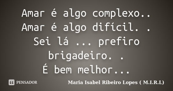 Amar é algo complexo.. Amar é algo difícil. . Sei lá ... prefiro brigadeiro. . É bem melhor...... Frase de Maria Isabel Ribeiro Lopes ( M.I.R.L ).