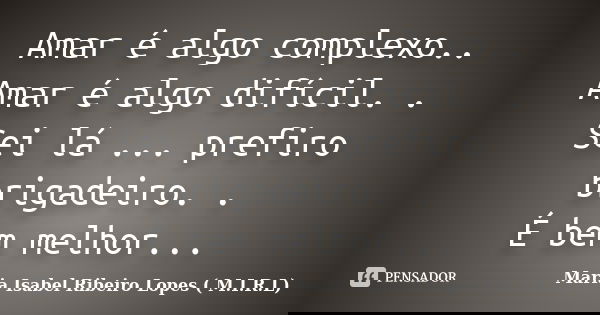 Amar é algo complexo.. Amar é algo difícil. . Sei lá ... prefiro brigadeiro. . É bem melhor...... Frase de Maria Isabel Ribeiro Lopes ( M.I.R.L ).