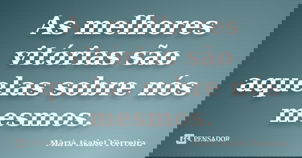 As melhores vitórias são aquelas sobre nós mesmos.... Frase de Maria Isabel Ferreira.