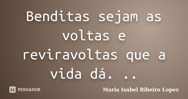 Benditas sejam as voltas e reviravoltas que a vida dá. ..... Frase de Maria Isabel Ribeiro Lopes.