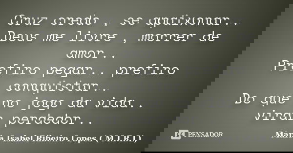 Cruz credo , se apaixonar.. Deus me livre , morrer de amor.. Prefiro pegar.. prefiro conquistar.. Do que no jogo da vida.. virar perdedor..... Frase de Maria Isabel Ribeiro Lopes ( M.I.R.L ).