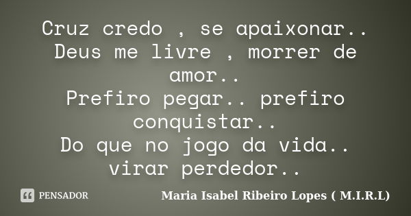 Cruz credo , se apaixonar.. Deus me livre , morrer de amor.. Prefiro pegar.. prefiro conquistar.. Do que no jogo da vida.. virar perdedor..... Frase de Maria Isabel Ribeiro Lopes ( M.I.R.L ).