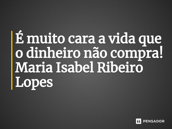 ⁠É muito cara a vida que o dinheiro não compra!... Frase de Maria Isabel Ribeiro Lopes.