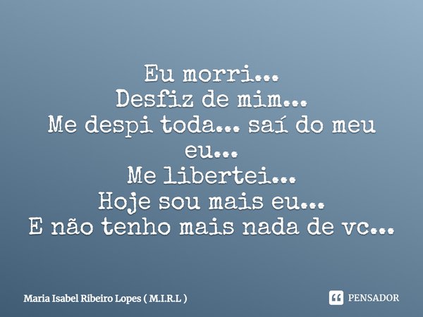 Eu morri... Desfiz de mim... Me despi toda... saí do meu eu... Me libertei... Hoje sou mais eu... E não tenho mais nada de vc...... Frase de Maria Isabel Ribeiro Lopes ( M.I.R.L ).