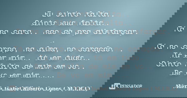 Eu sinto falta.. Sinto sua falta.. Tá na cara.. nao da pra disfarçar. . Tá no corpo, na alma, no coração. . Tá em mim.. tá em tudo.. Sinto falta de mim em vc.. ... Frase de Maria Isabel Ribeiro Lopes ( M.I.R.L ).