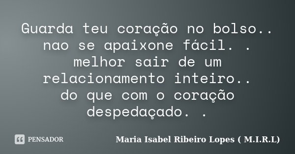 Guarda teu coração no bolso.. nao se apaixone fácil. . melhor sair de um relacionamento inteiro.. do que com o coração despedaçado. .... Frase de Maria Isabel Ribeiro Lopes ( M.I.R.L ).