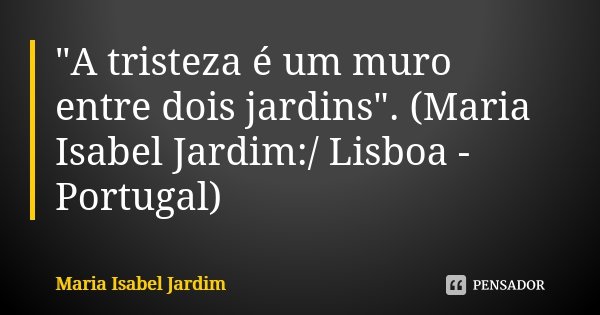 "A tristeza é um muro entre dois jardins". (Maria Isabel Jardim:/ Lisboa - Portugal)... Frase de Maria Isabel Jardim.