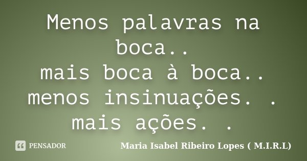 Menos palavras na boca.. mais boca à boca.. menos insinuações. . mais ações. .... Frase de Maria Isabel Ribeiro Lopes ( M.I.R.L ).